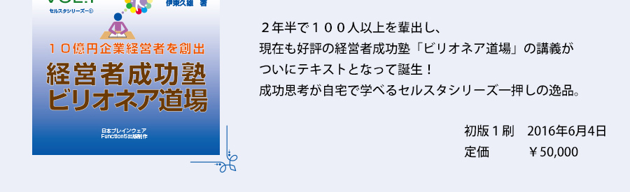 ２年半で１００人以上を輩出し、現在も好評の経営者成功塾「ビリオネア道場」の講義がついにテキストとなって誕生！成功思考が自宅で学べるセルスタシリーズ一押しの逸品　初版１刷　2016年6月4日　定価￥50,000